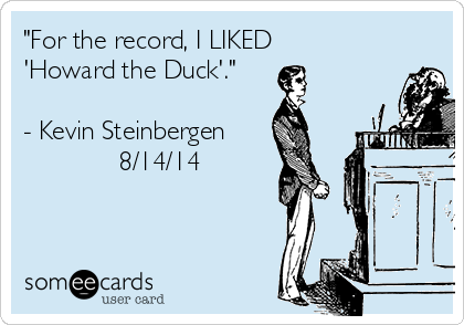 "For the record, I LIKED
'Howard the Duck'." 

- Kevin Steinbergen
             8/14/14