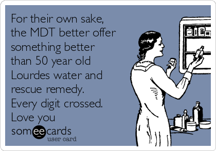 For their own sake,
the MDT better offer
something better
than 50 year old
Lourdes water and
rescue remedy.
Every digit crossed.
Love you