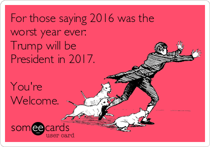 For those saying 2016 was the
worst year ever:
Trump will be
President in 2017.

You're
Welcome.