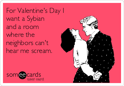 For Valentine's Day I
want a Sybian
and a room
where the
neighbors can't
hear me scream.