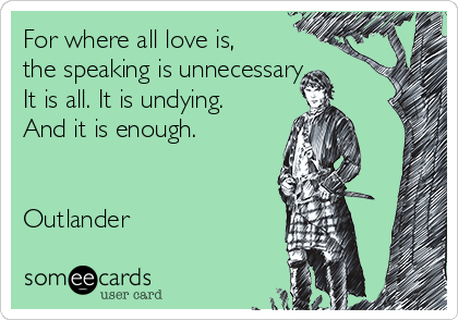 For where all love is,
the speaking is unnecessary.
It is all. It is undying.
And it is enough.


Outlander