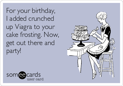 For your birthday, 
I added crunched
up Viagra to your
cake frosting. Now,
get out there and
party!