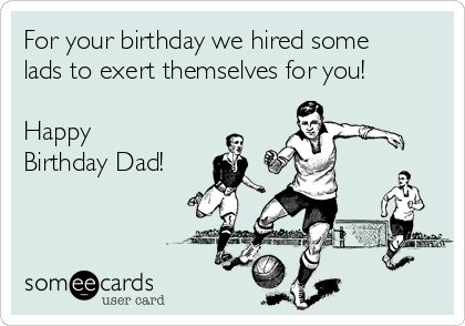 For your birthday we hired some
lads to exert themselves for you!

Happy 
Birthday Dad!