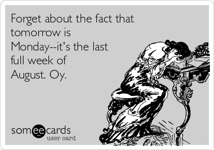 Forget about the fact that
tomorrow is
Monday--it's the last
full week of
August. Oy.