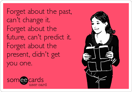 Forget About The Past Can T Change It Forget About The Future Can T Predict It Forget About The Present Didn T Get You One Birthday Ecard