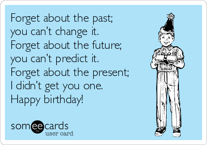 Forget about the past; 
you can’t change it.
Forget about the future;
you can’t predict it.
Forget about the present;
I didn’t get you one.
Happy birthday!