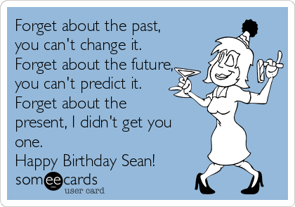 Forget about the past,
you can't change it.
Forget about the future,
you can't predict it.
Forget about the
present, I didn't get you
one.
Happy Birthday Sean!