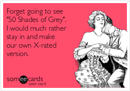 Forget going to see
"50 Shades of Grey".
I would much rather
stay in and make
our own X-rated
version. 
