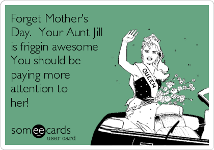Forget Mother's
Day.  Your Aunt Jill
is friggin awesome
You should be
paying more
attention to
her!