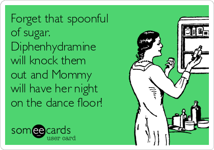Forget that spoonful
of sugar.  
Diphenhydramine
will knock them
out and Mommy
will have her night
on the dance floor!