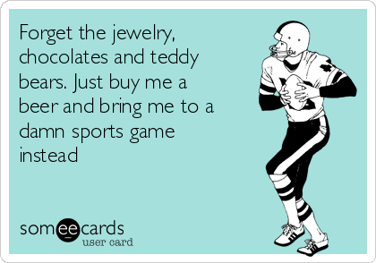 Forget the jewelry,
chocolates and teddy
bears. Just buy me a
beer and bring me to a
damn sports game
instead