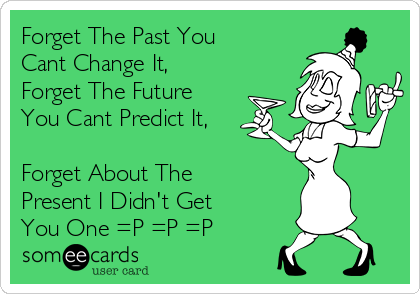 Forget The Past You
Cant Change It,
Forget The Future
You Cant Predict It,

Forget About The
Present I Didn't Get
You One =P =P =P