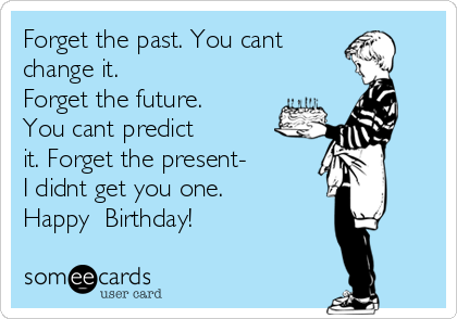 Forget the past. You cant   
change it.                    
Forget the future.
You cant predict             
it. Forget the present-   
I didnt get you one.      
Happy  Birthday!      