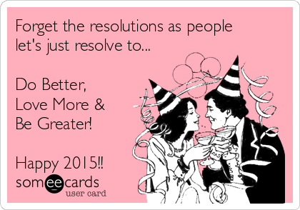 Forget the resolutions as people
let's just resolve to...

Do Better,
Love More &
Be Greater!

Happy 2015!!