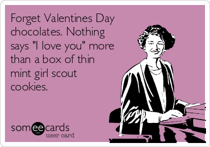 Forget Valentines Day
chocolates. Nothing
says "I love you" more
than a box of thin
mint girl scout
cookies.