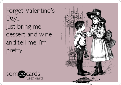 Forget Valentine's
Day...
Just bring me
dessert and wine
and tell me I'm
pretty