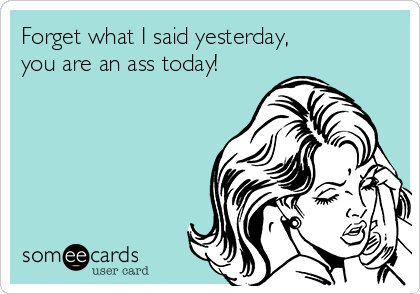 Forget what I said yesterday,
you are an ass today!