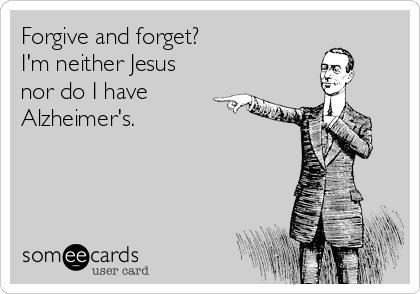 Forgive and forget?
I'm neither Jesus
nor do I have 
Alzheimer's.