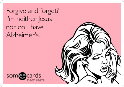 Forgive and forget?
I'm neither Jesus
nor do I have
Alzheimer's.