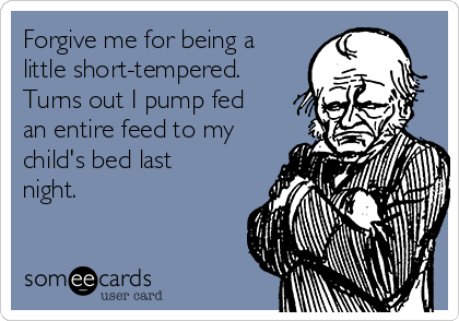 Forgive me for being a
little short-tempered.
Turns out I pump fed
an entire feed to my
child's bed last
night.