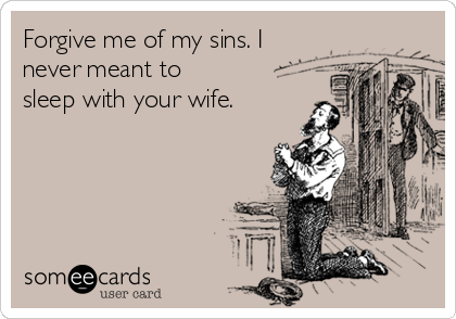 Forgive me of my sins. I
never meant to
sleep with your wife.