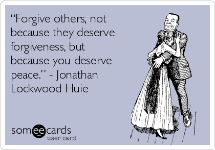 “Forgive others, not
because they deserve
forgiveness, but
because you deserve
peace.” - Jonathan
Lockwood Huie
