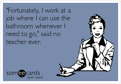 "Fortunately, I work at a
job where I can use the 
bathroom whenever I
need to go," said no
teacher ever.