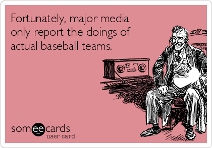 Fortunately, major media
only report the doings of
actual baseball teams.