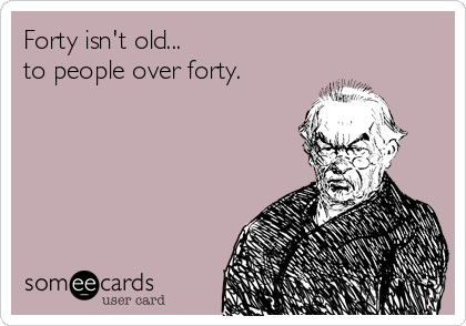 Forty isn't old...
to people over forty.
