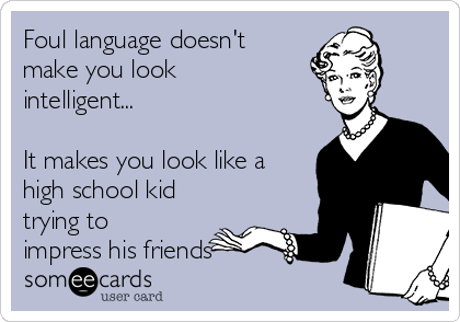Foul language doesn't
make you look
intelligent...

It makes you look like a
high school kid
trying to 
impress his friends