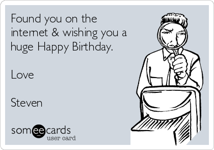 Found you on the
internet & wishing you a
huge Happy Birthday.

Love

Steven
