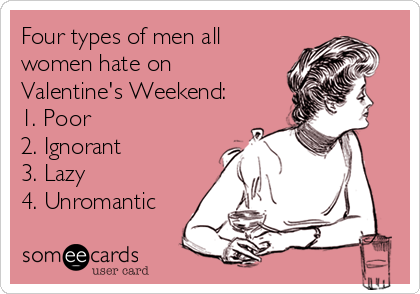 Four types of men all
women hate on
Valentine's Weekend:
1. Poor
2. Ignorant
3. Lazy
4. Unromantic
