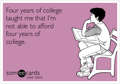 Four years of college
taught me that I'm
not able to afford
four years of
college.