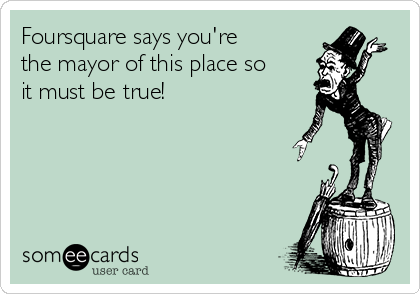 Foursquare says you're
the mayor of this place so
it must be true!