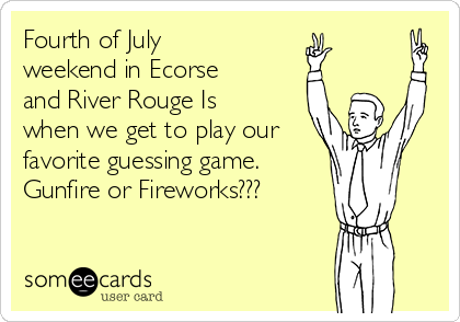 Fourth of July
weekend in Ecorse
and River Rouge Is
when we get to play our
favorite guessing game. 
Gunfire or Fireworks???