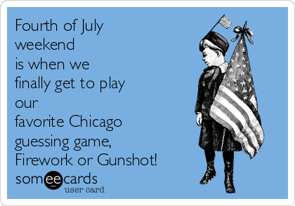 Fourth of July
weekend
is when we
finally get to play
our
favorite Chicago
guessing game,
Firework or Gunshot!