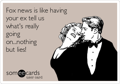 Fox news is like having
your ex tell us
what's really
going
on...nothing
but lies!