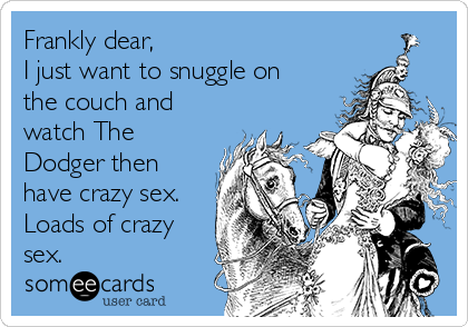 Frankly dear, 
I just want to snuggle on
the couch and
watch The
Dodger then
have crazy sex.
Loads of crazy
sex. 