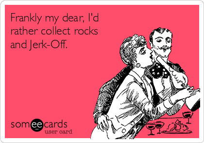 Frankly my dear, I'd 
rather collect rocks
and Jerk-Off. 