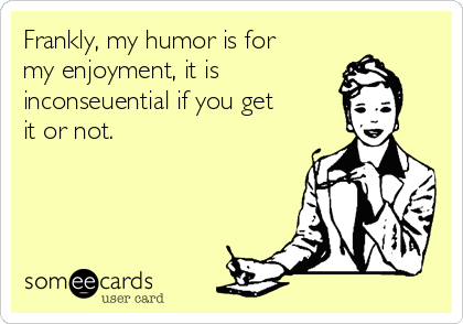 Frankly, my humor is for
my enjoyment, it is
inconseuential if you get
it or not.