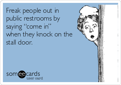 Freak people out in
public restrooms by
saying “come in”
when they knock on the
stall door.