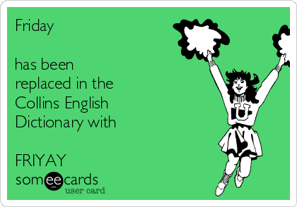 Friday 

has been
replaced in the
Collins English
Dictionary with 

FRIYAY