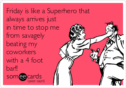 Friday is like a Superhero that
always arrives just
in time to stop me
from savagely
beating my
coworkers
with a 4 foot
bar!!