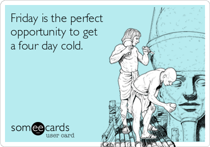 Friday is the perfect
opportunity to get
a four day cold.