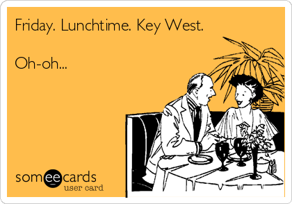 Friday. Lunchtime. Key West.

Oh-oh...