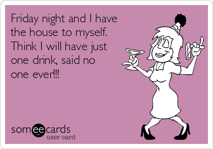 Friday night and I have
the house to myself.
Think I will have just
one drink, said no
one ever!!!