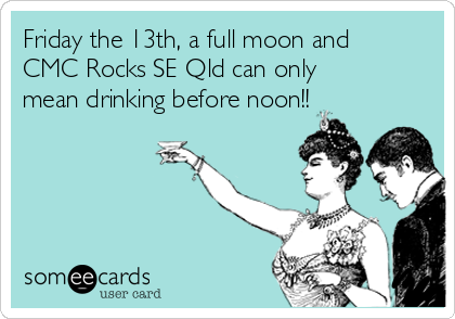 Friday the 13th, a full moon and
CMC Rocks SE Qld can only
mean drinking before noon!!
