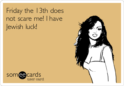 Friday the 13th does
not scare me! I have
Jewish luck!