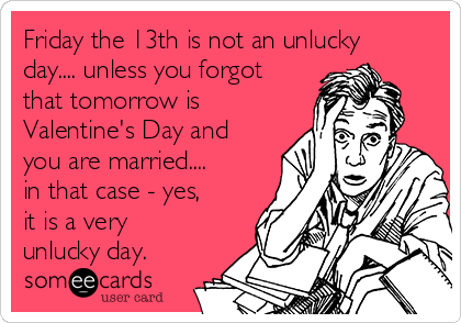 Friday the 13th is not an unlucky
day.... unless you forgot
that tomorrow is
Valentine's Day and
you are married....
in that case - yes,
it is a very
unlucky day.
