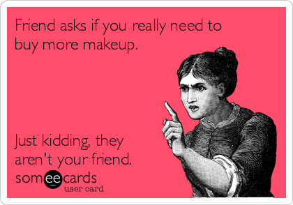 Friend asks if you really need to
buy more makeup.




Just kidding, they
aren't your friend.